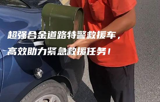 超强合金道路特警救援车，高效助力紧急救援任务！