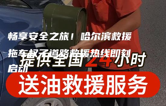 畅享安全之旅！哈尔滨救援拖车权子道路救援热线即刻启动