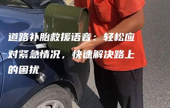 道路补胎救援语音：轻松应对紧急情况，快速解决路上的困扰