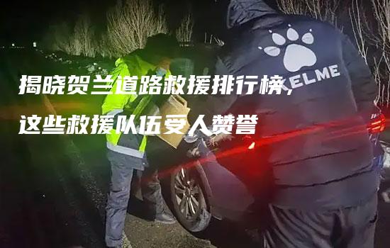 揭晓贺兰道路救援排行榜，这些救援队伍受人赞誉