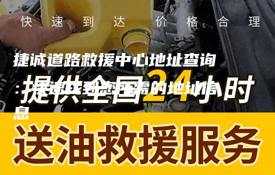 捷诚道路救援中心地址查询：快速找到您所需的地址信息