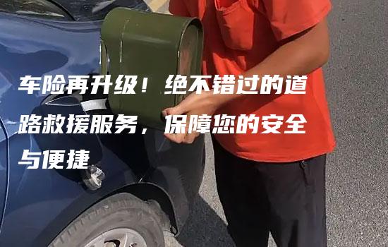 车险再升级！绝不错过的道路救援服务，保障您的安全与便捷