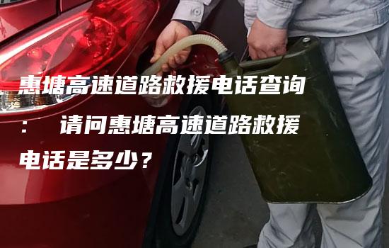 惠塘高速道路救援电话查询： 请问惠塘高速道路救援电话是多少？