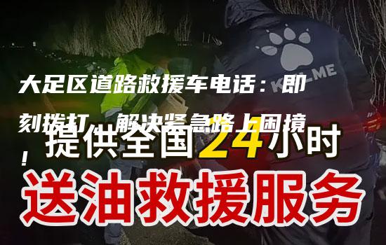 大足区道路救援车电话：即刻拨打，解决紧急路上困境！