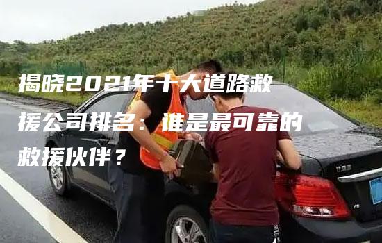 揭晓2021年十大道路救援公司排名：谁是最可靠的救援伙伴？