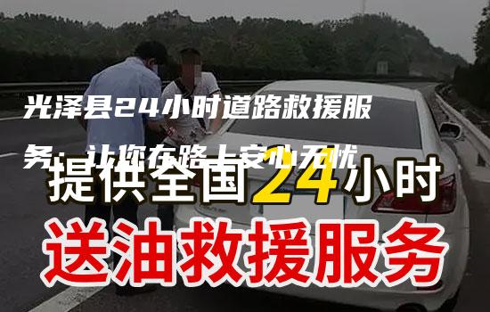 光泽县24小时道路救援服务：让您在路上安心无忧