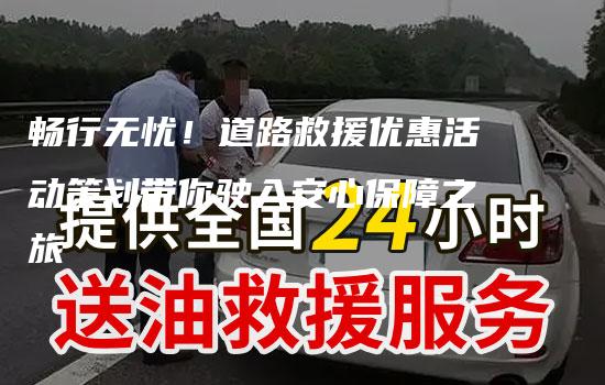 畅行无忧！道路救援优惠活动策划带你驶入安心保障之旅