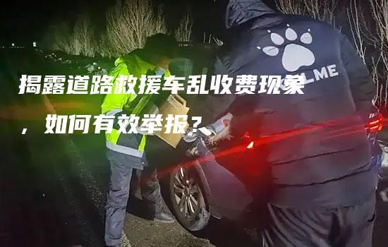 揭露道路救援车乱收费现象，如何有效举报？