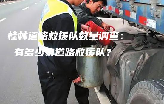 桂林道路救援队数量调查： 有多少家道路救援队？