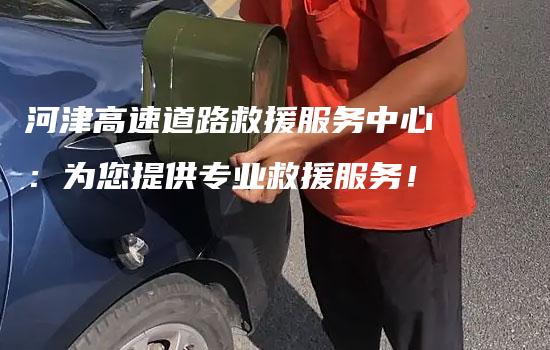 河津高速道路救援服务中心：为您提供专业救援服务！