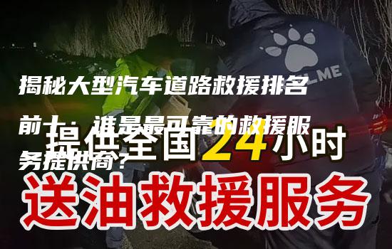 揭秘大型汽车道路救援排名前十：谁是最可靠的救援服务提供商？