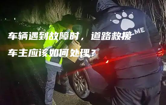 车辆遇到故障时，道路救援车主应该如何处理？