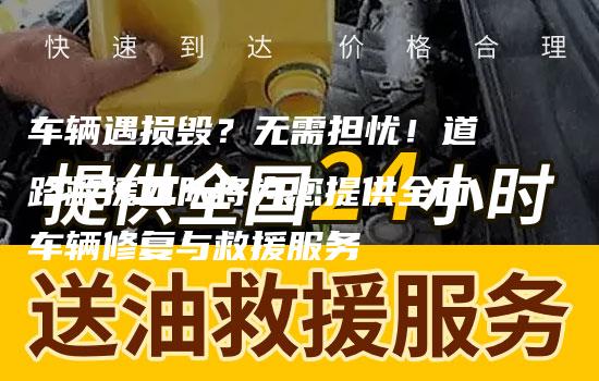 车辆遇损毁？无需担忧！道路救援团队将为您提供全面车辆修复与救援服务