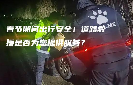 春节期间出行安全！道路救援是否为您提供服务？