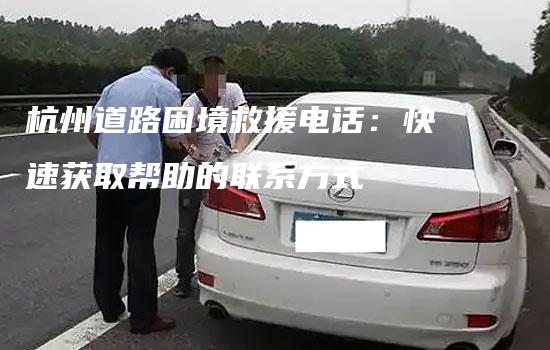 杭州道路困境救援电话：快速获取帮助的联系方式