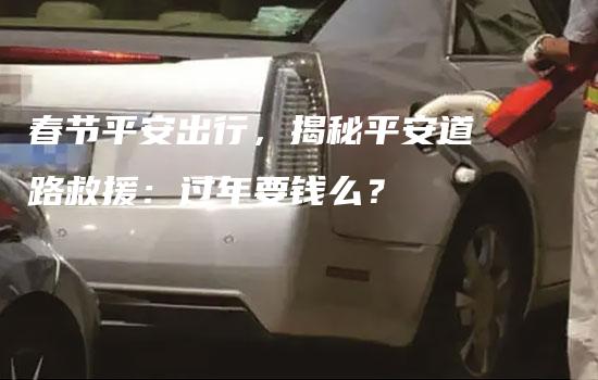 春节平安出行，揭秘平安道路救援：过年要钱么？