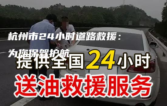 杭州市24小时道路救援：为您保驾护航