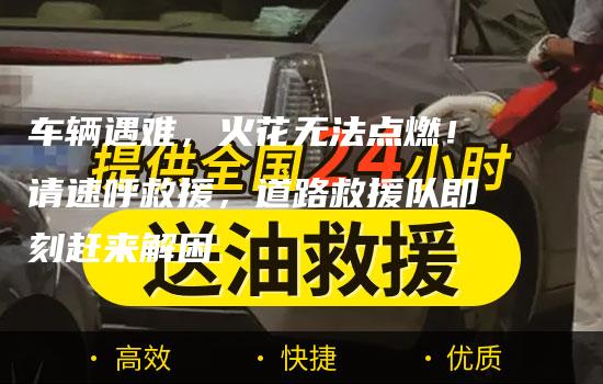 车辆遇难，火花无法点燃！请速呼救援，道路救援队即刻赶来解困