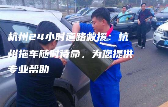 杭州24小时道路救援：杭州拖车随时待命，为您提供专业帮助