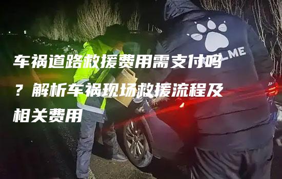 车祸道路救援费用需支付吗？解析车祸现场救援流程及相关费用