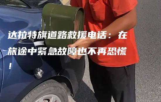 达拉特旗道路救援电话：在旅途中紧急故障也不再恐慌！