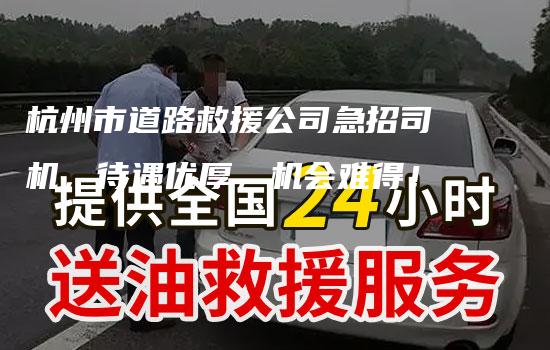 杭州市道路救援公司急招司机，待遇优厚，机会难得！