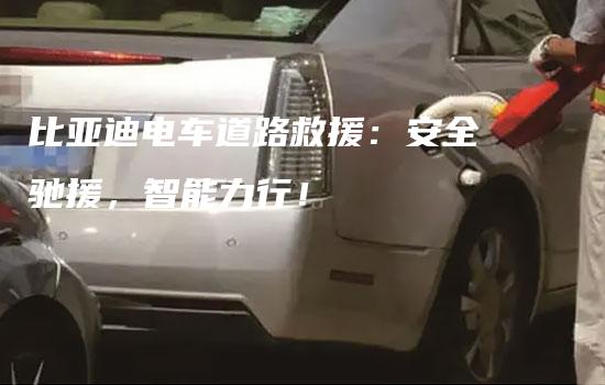 比亚迪电车道路救援：安全驰援，智能力行！