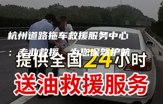 杭州道路拖车救援服务中心：专业救援，为您保驾护航