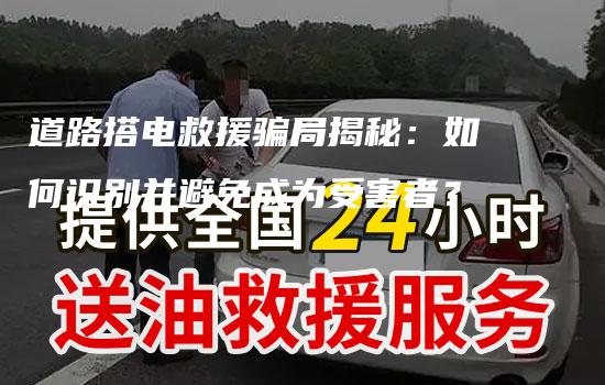 道路搭电救援骗局揭秘：如何识别并避免成为受害者？