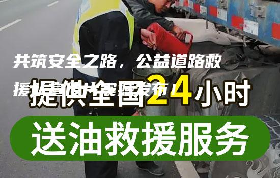 共筑安全之路，公益道路救援队宣传片震撼发布！