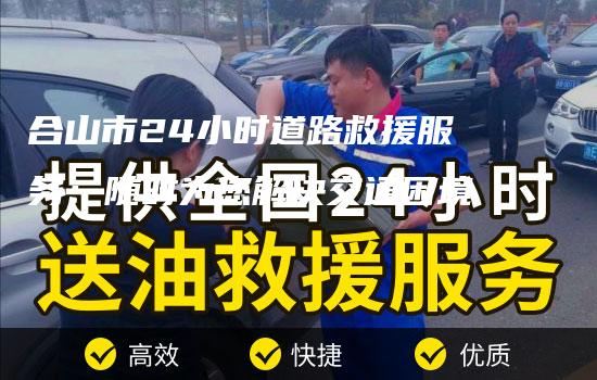 合山市24小时道路救援服务：随时为您解决交通困境